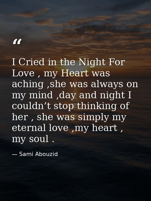 I Cried in the Night For Love , my Heart was aching ,she was always on my mind ,day and night I couldn’t stop thinking o — Sami Abouzid