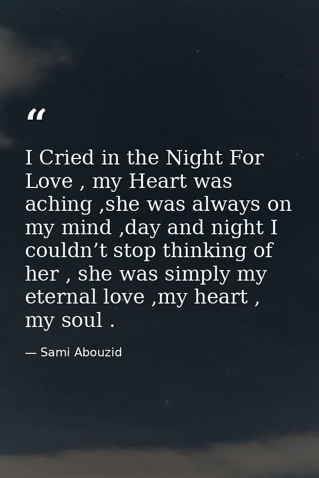 I Cried in the Night For Love , my Heart was aching ,she was always on my mind ,day and night I couldn’t stop thinking o — Sami Abouzid