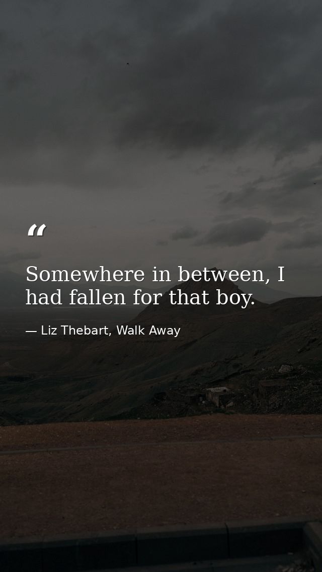 Somewhere in between, I had fallen for that boy. — Liz Thebart, Walk Away