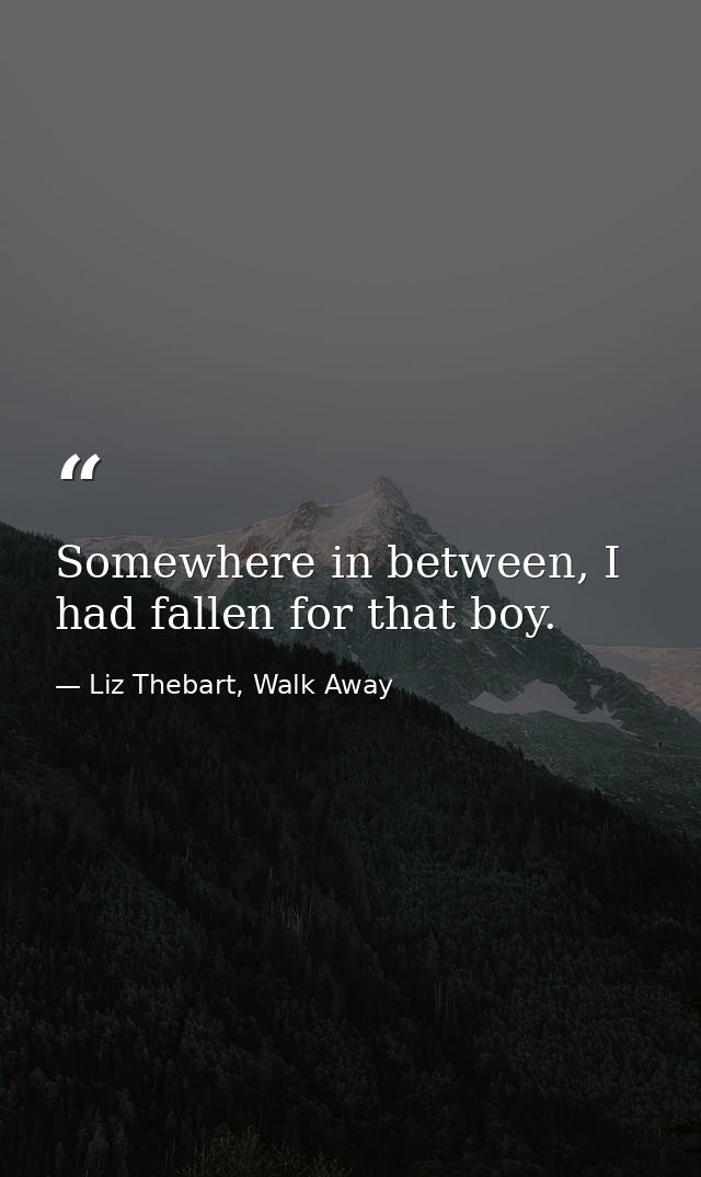 Somewhere in between, I had fallen for that boy. — Liz Thebart, Walk Away