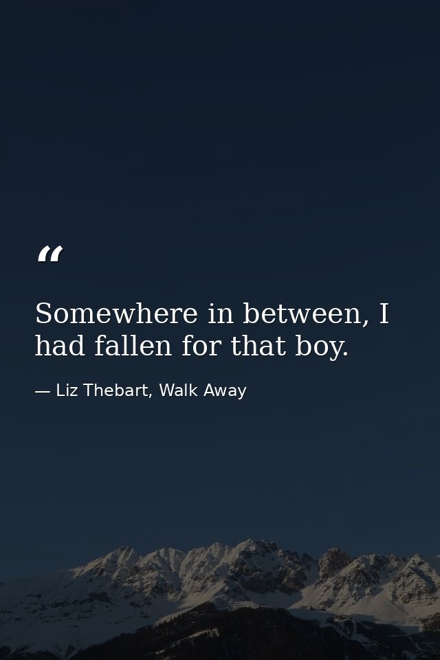 Somewhere in between, I had fallen for that boy. — Liz Thebart, Walk Away