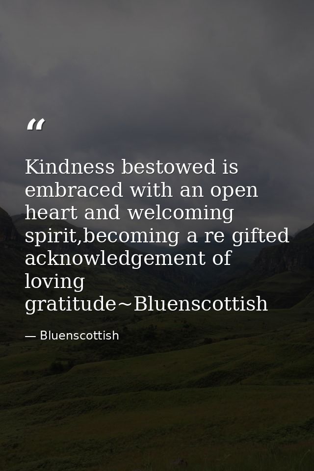 Kindness bestowed is embraced with an open heart and welcoming spirit,becoming a re gifted acknowledgement of loving gra — Bluenscottish