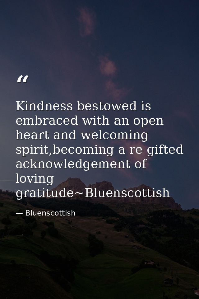 Kindness bestowed is embraced with an open heart and welcoming spirit,becoming a re gifted acknowledgement of loving gra — Bluenscottish