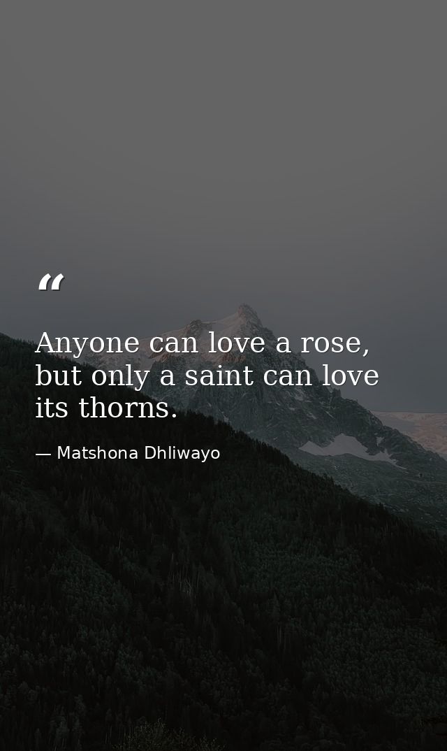 Anyone can love a rose, but only a saint can love its thorns. — Matshona Dhliwayo