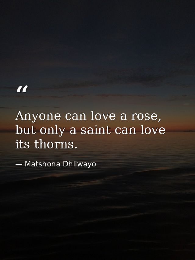 Anyone can love a rose, but only a saint can love its thorns. — Matshona Dhliwayo