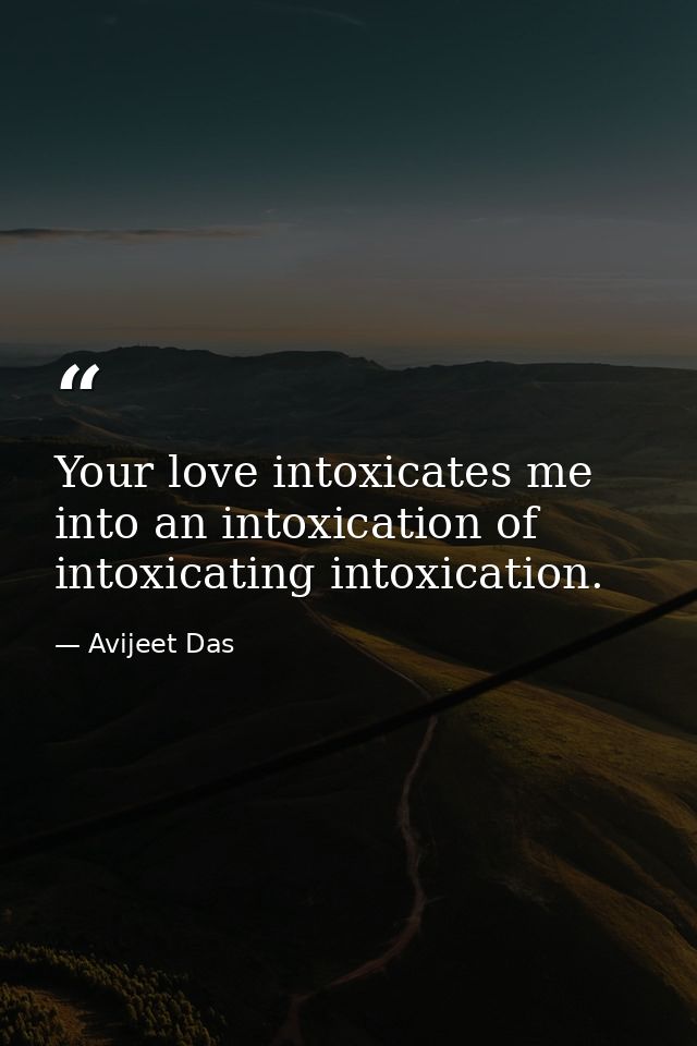 Your love intoxicates me into an intoxication of intoxicating intoxication. — Avijeet Das