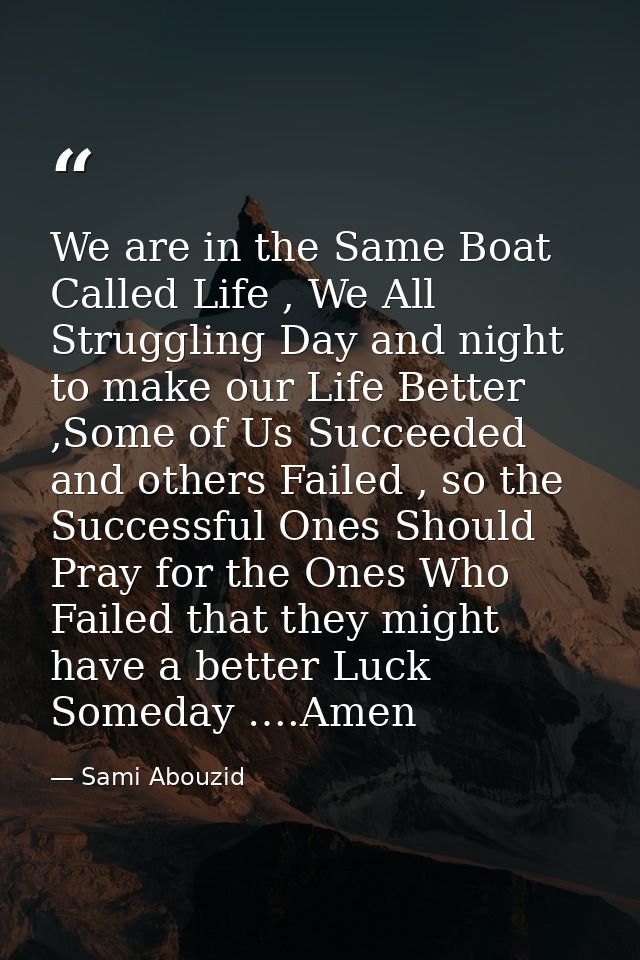 We are in the Same Boat Called Life , We All Struggling Day and night to make our Life Better ,Some of Us Succeeded and  — Sami Abouzid