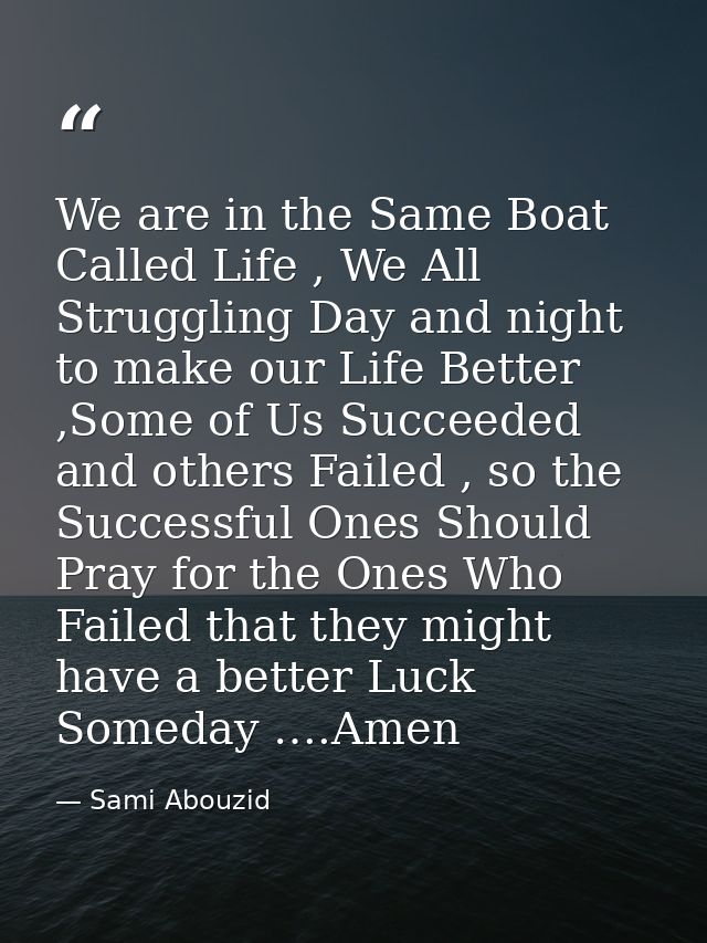 We are in the Same Boat Called Life , We All Struggling Day and night to make our Life Better ,Some of Us Succeeded and  — Sami Abouzid