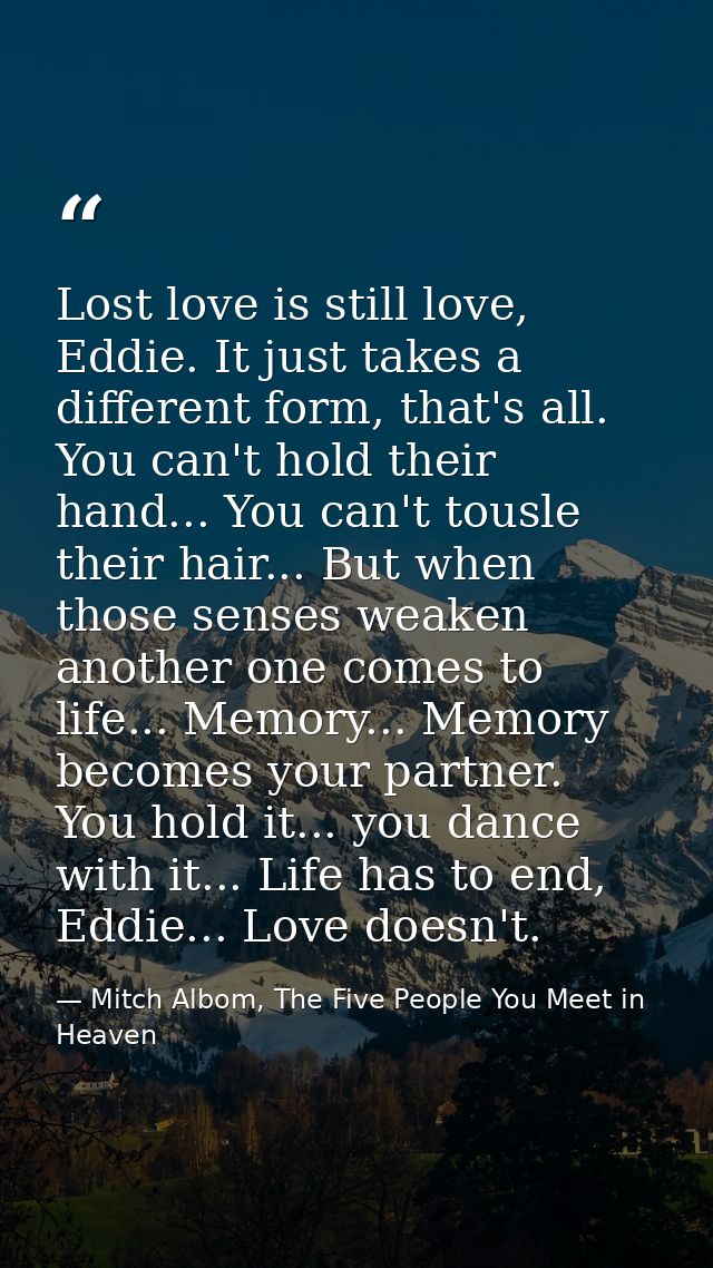 Lost love is still love, Eddie. It just takes a different form, that's all. You can't hold their hand... You can't tousl — Mitch Albom, The Five People You Meet in Heaven