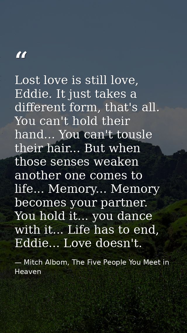 Lost love is still love, Eddie. It just takes a different form, that's all. You can't hold their hand... You can't tousl — Mitch Albom, The Five People You Meet in Heaven