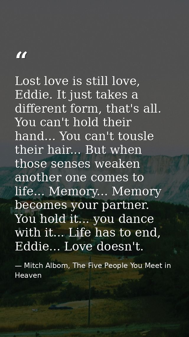 Lost love is still love, Eddie. It just takes a different form, that's all. You can't hold their hand... You can't tousl — Mitch Albom, The Five People You Meet in Heaven