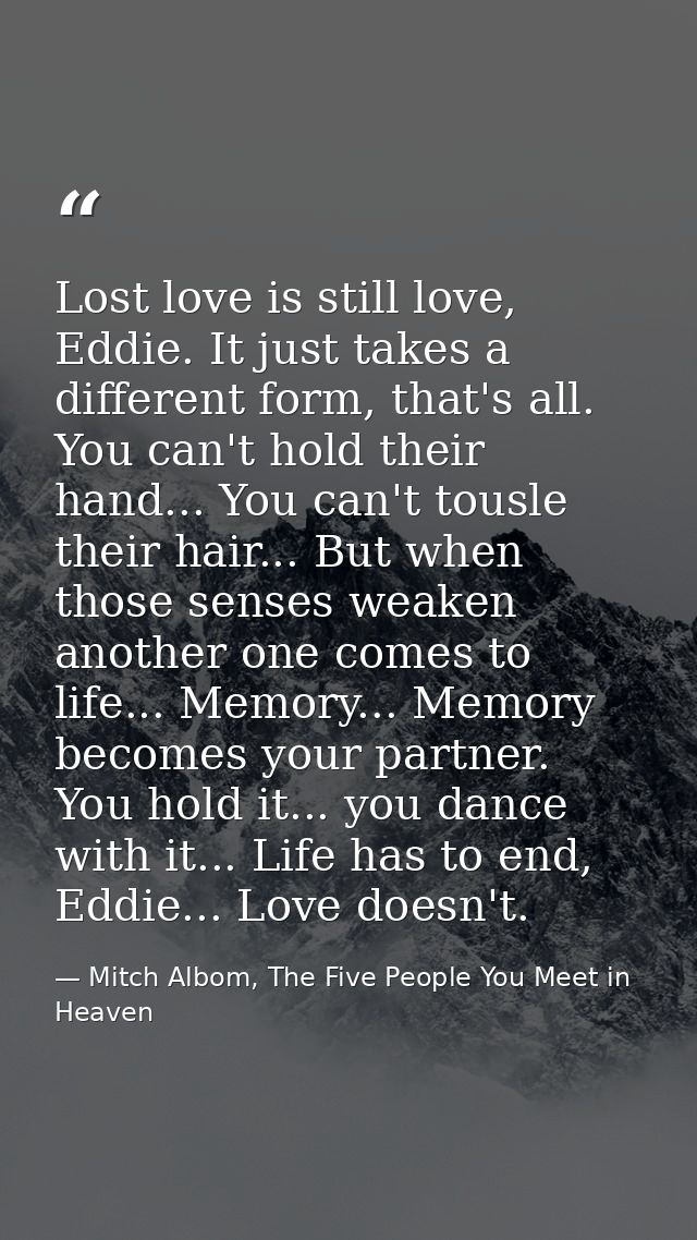 Lost love is still love, Eddie. It just takes a different form, that's all. You can't hold their hand... You can't tousl — Mitch Albom, The Five People You Meet in Heaven