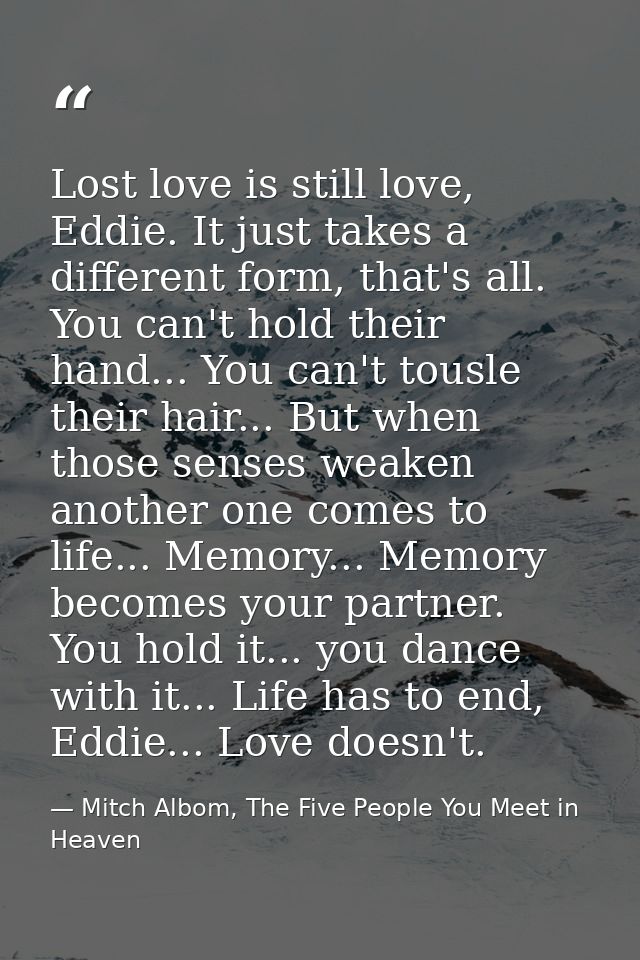 Lost love is still love, Eddie. It just takes a different form, that's all. You can't hold their hand... You can't tousl — Mitch Albom, The Five People You Meet in Heaven