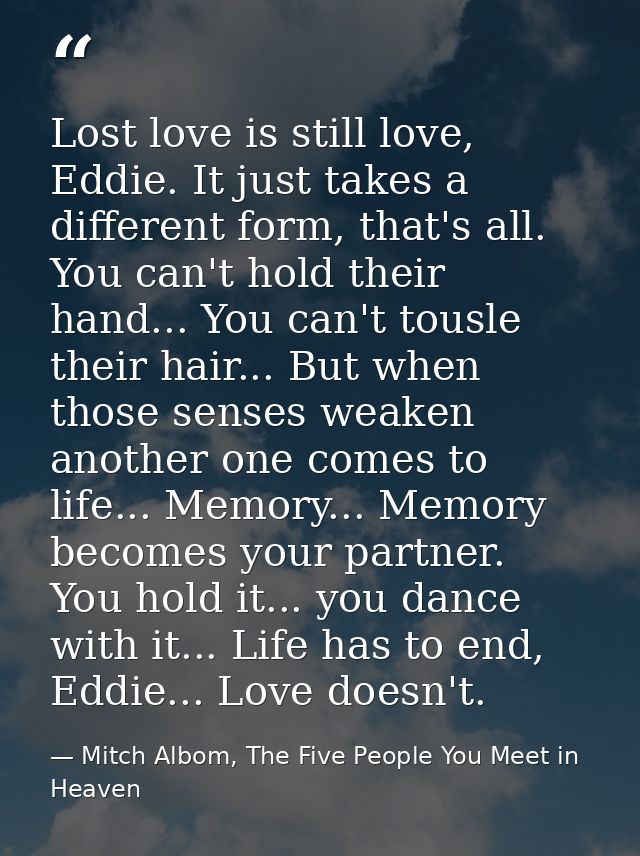 Lost love is still love, Eddie. It just takes a different form, that's all. You can't hold their hand... You can't tousl — Mitch Albom, The Five People You Meet in Heaven