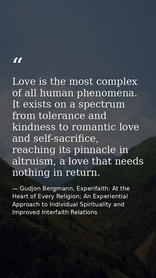 Love is the most complex of all human phenomena. It exists on a spectrum from tolerance and kindness to romantic love an — Gudjon Bergmann, Experifaith: At the Heart of Every Religion; An Experiential Approach to Individual Spirituality and Improved Interfaith Relations