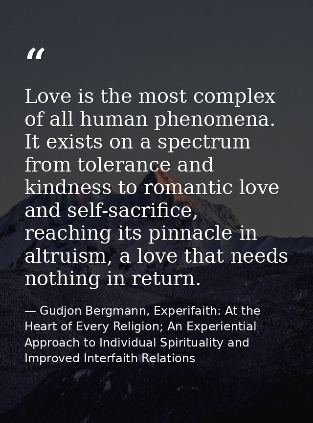 Love is the most complex of all human phenomena. It exists on a spectrum from tolerance and kindness to romantic love an — Gudjon Bergmann, Experifaith: At the Heart of Every Religion; An Experiential Approach to Individual Spirituality and Improved Interfaith Relations