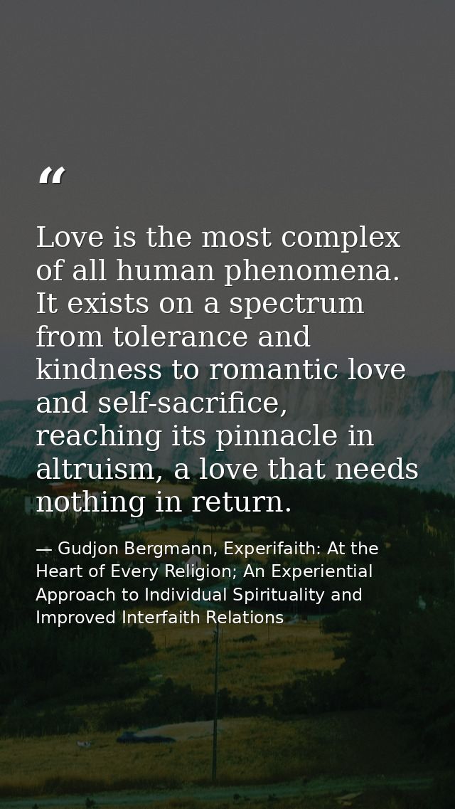 Love is the most complex of all human phenomena. It exists on a spectrum from tolerance and kindness to romantic love an — Gudjon Bergmann, Experifaith: At the Heart of Every Religion; An Experiential Approach to Individual Spirituality and Improved Interfaith Relations