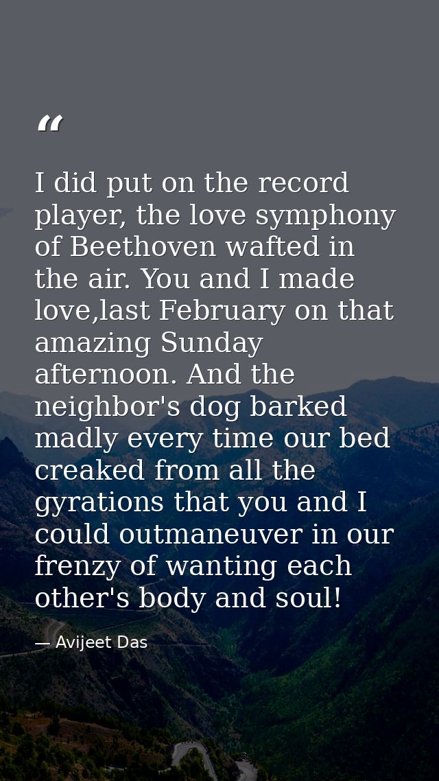 I did put on the record player, the love symphony of Beethoven wafted in the air. You and I made love,last February on t — Avijeet Das