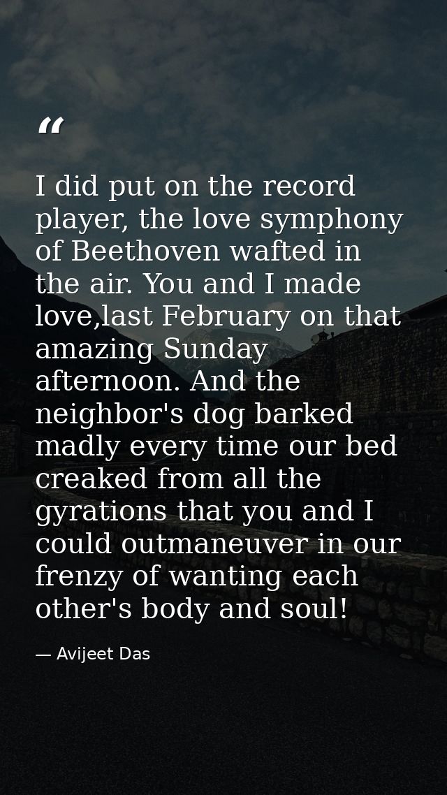 I did put on the record player, the love symphony of Beethoven wafted in the air. You and I made love,last February on t — Avijeet Das
