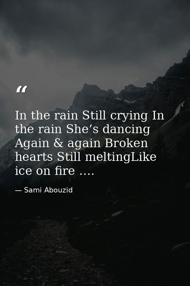 In the rain Still crying In the rain She’s dancing Again & again Broken hearts Still meltingLike ice on fire …. — Sami Abouzid