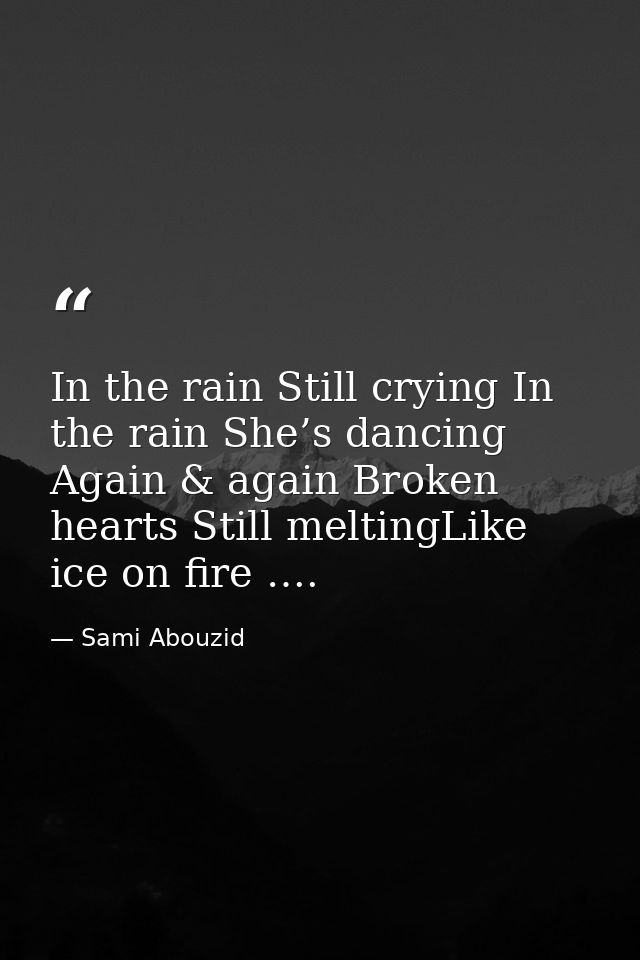 In the rain Still crying In the rain She’s dancing Again & again Broken hearts Still meltingLike ice on fire …. — Sami Abouzid