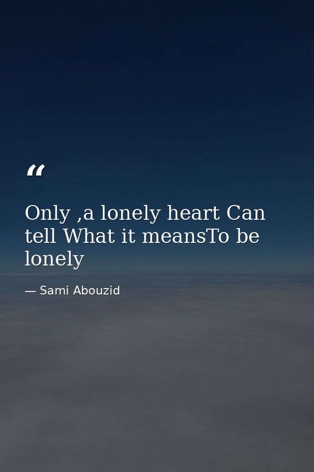 Only ,a lonely heart Can tell What it meansTo be lonely — Sami Abouzid