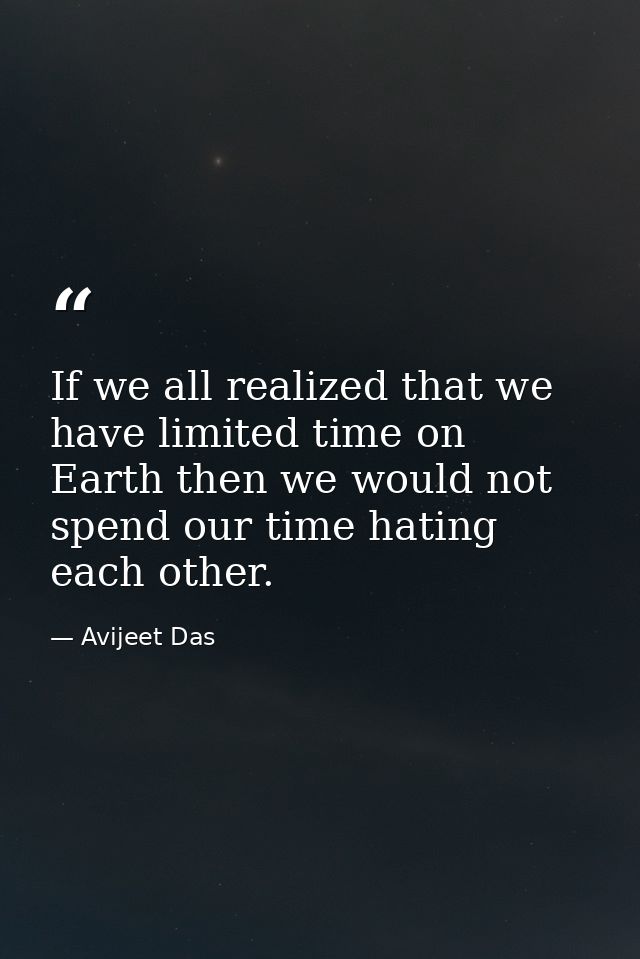 If we all realized that we have limited time on Earth then we would not spend our time hating each other. — Avijeet Das