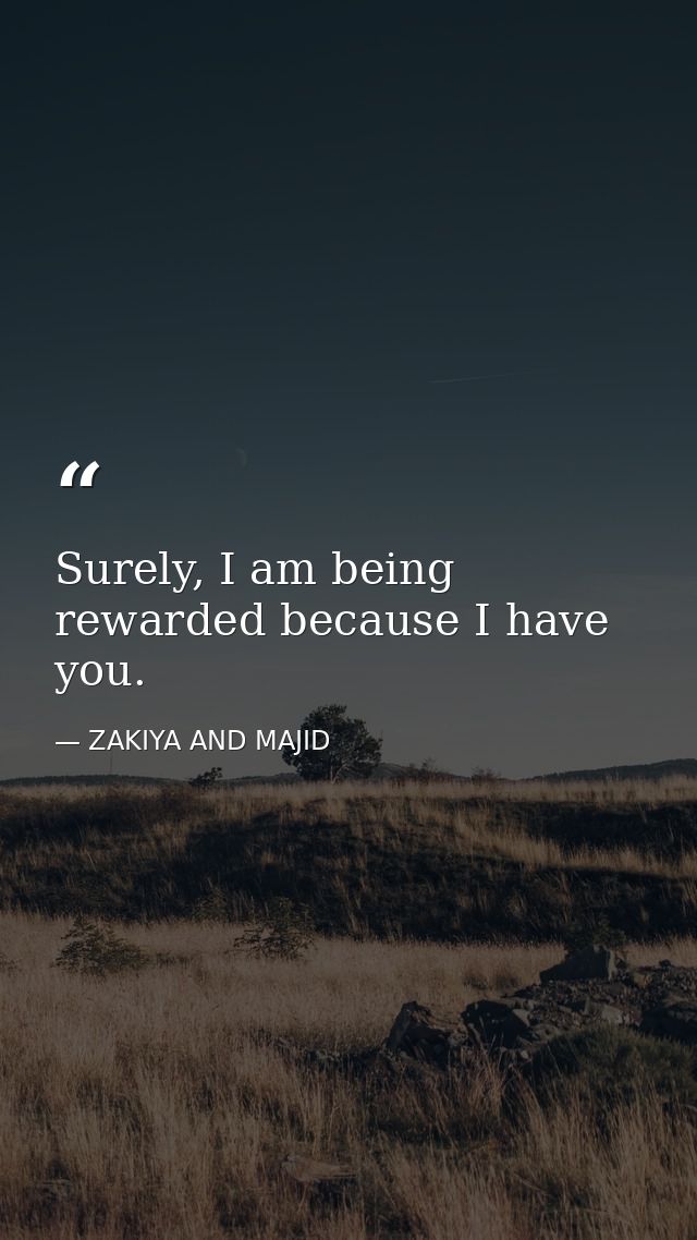 Surely, I am being rewarded because I have you. — ZAKIYA AND MAJID