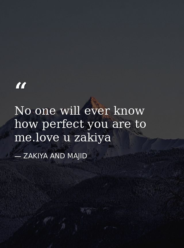 No one will ever know how perfect you are to me.love u zakiya — ZAKIYA AND MAJID