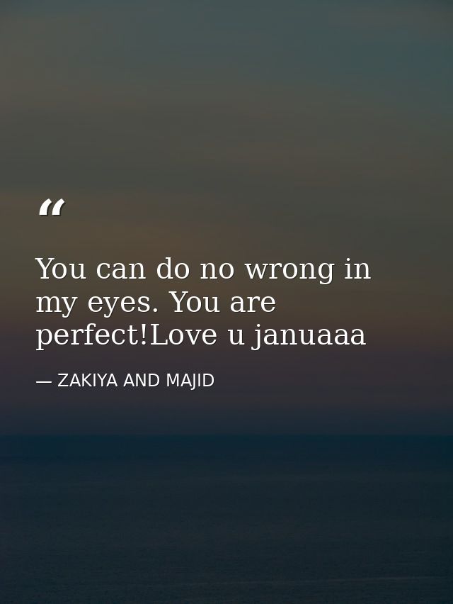 You can do no wrong in my eyes. You are perfect!Love u januaaa — ZAKIYA AND MAJID