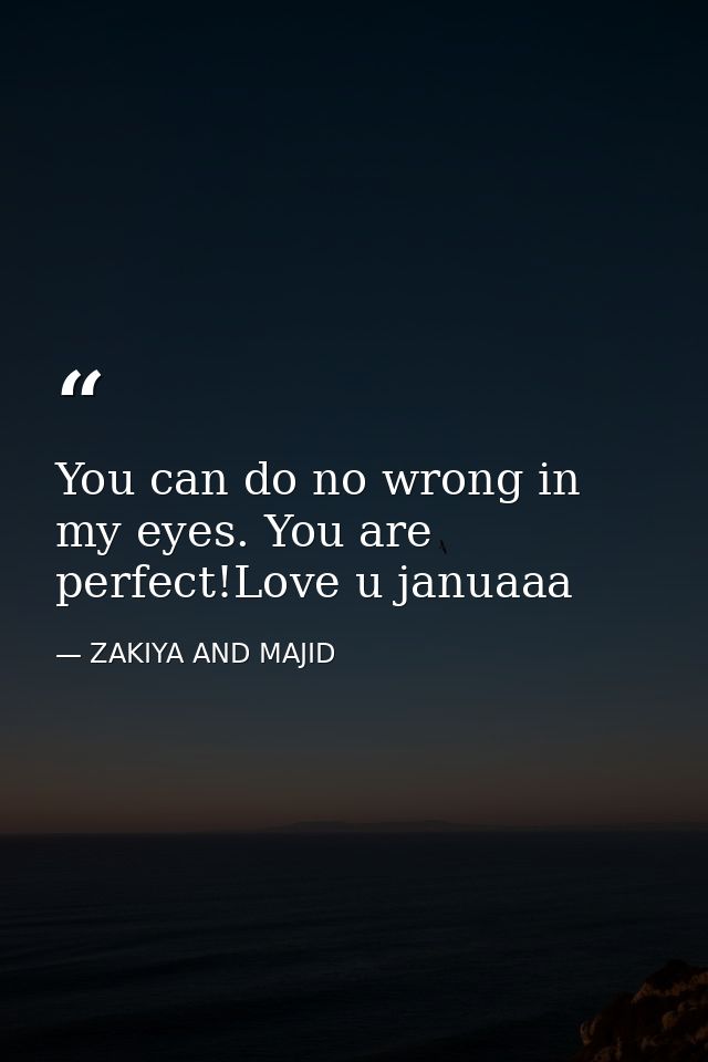 You can do no wrong in my eyes. You are perfect!Love u januaaa — ZAKIYA AND MAJID