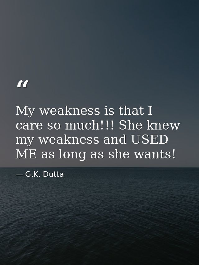 My weakness is that I care so much!!! She knew my weakness and USED ME as long as she wants! — G.K. Dutta