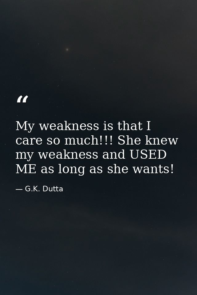 My weakness is that I care so much!!! She knew my weakness and USED ME as long as she wants! — G.K. Dutta