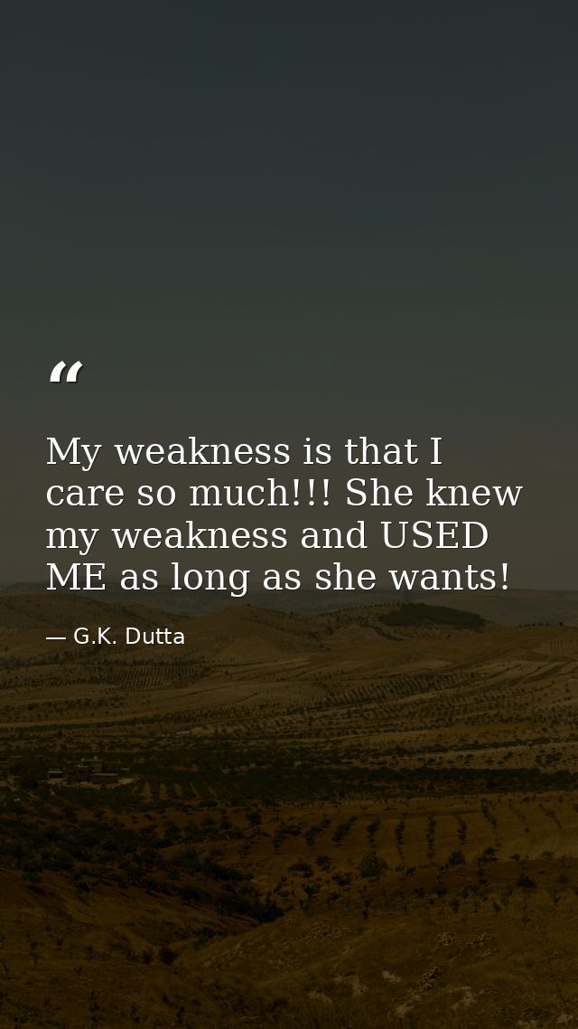 My weakness is that I care so much!!! She knew my weakness and USED ME as long as she wants! — G.K. Dutta