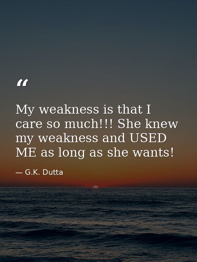 My weakness is that I care so much!!! She knew my weakness and USED ME as long as she wants! — G.K. Dutta
