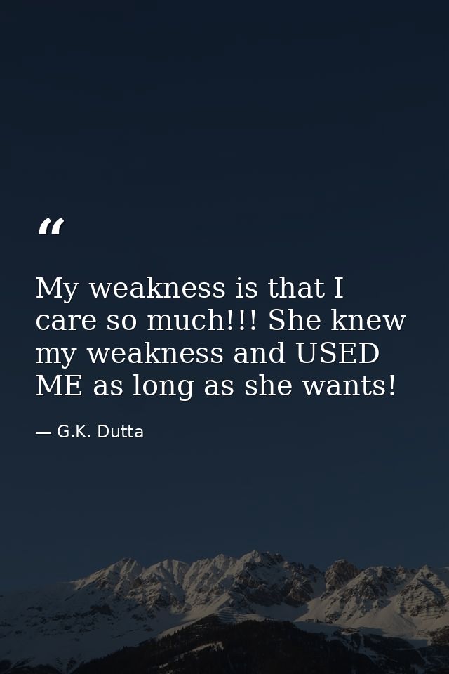 My weakness is that I care so much!!! She knew my weakness and USED ME as long as she wants! — G.K. Dutta