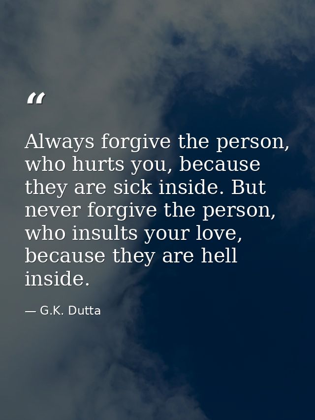 Always forgive the person, who hurts you, because they are sick inside. But never forgive the person, who insults your l — G.K. Dutta