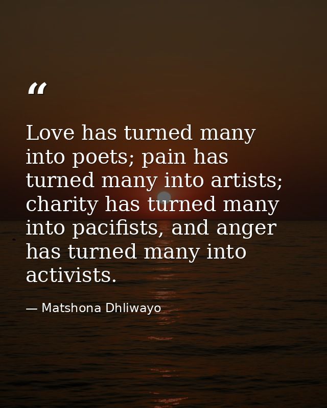 Love has turned many into poets; pain has turned many into artists; charity has turned many into pacifists, and anger ha — Matshona Dhliwayo