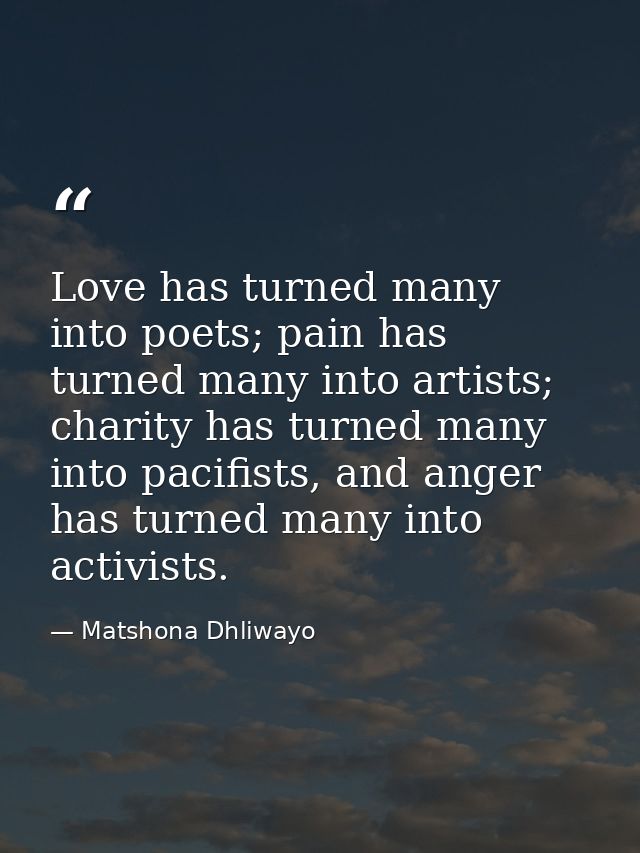 Love has turned many into poets; pain has turned many into artists; charity has turned many into pacifists, and anger ha — Matshona Dhliwayo