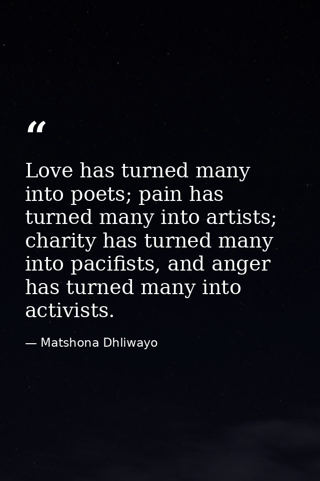 Love has turned many into poets; pain has turned many into artists; charity has turned many into pacifists, and anger ha — Matshona Dhliwayo