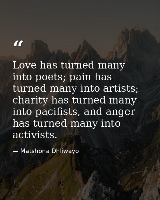 Love has turned many into poets; pain has turned many into artists; charity has turned many into pacifists, and anger ha — Matshona Dhliwayo