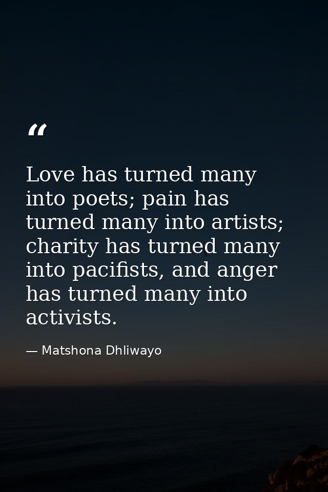 Love has turned many into poets; pain has turned many into artists; charity has turned many into pacifists, and anger ha — Matshona Dhliwayo