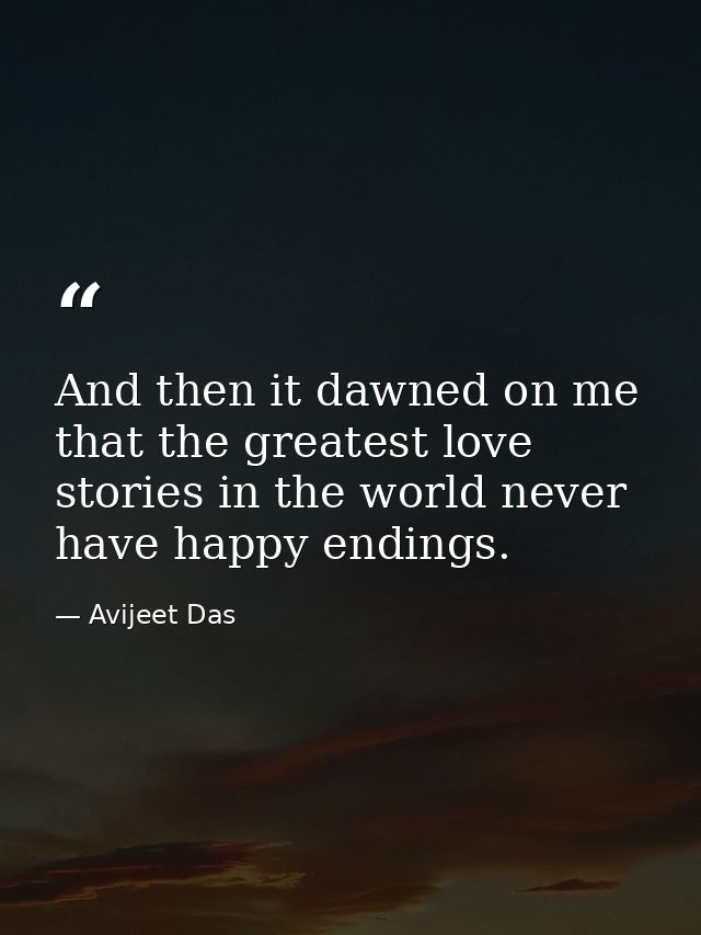 And then it dawned on me that the greatest love stories in the world never have happy endings. — Avijeet Das