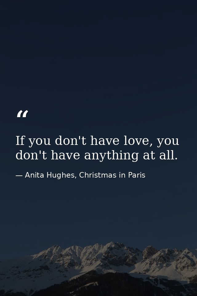 If you don't have love, you don't have anything at all. — Anita Hughes, Christmas in Paris