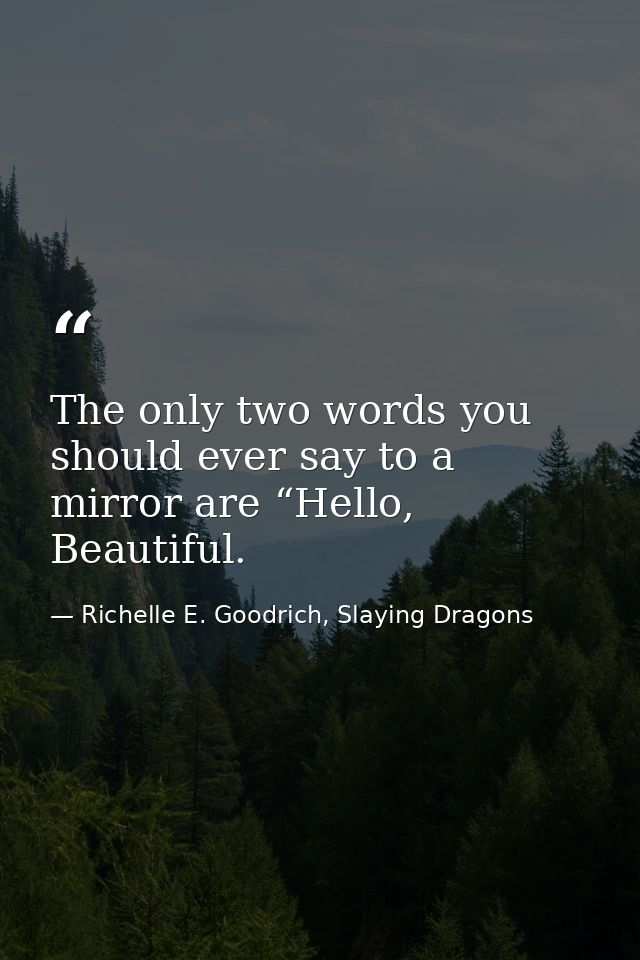 The only two words you should ever say to a mirror are “Hello, Beautiful. — Richelle E. Goodrich, Slaying Dragons