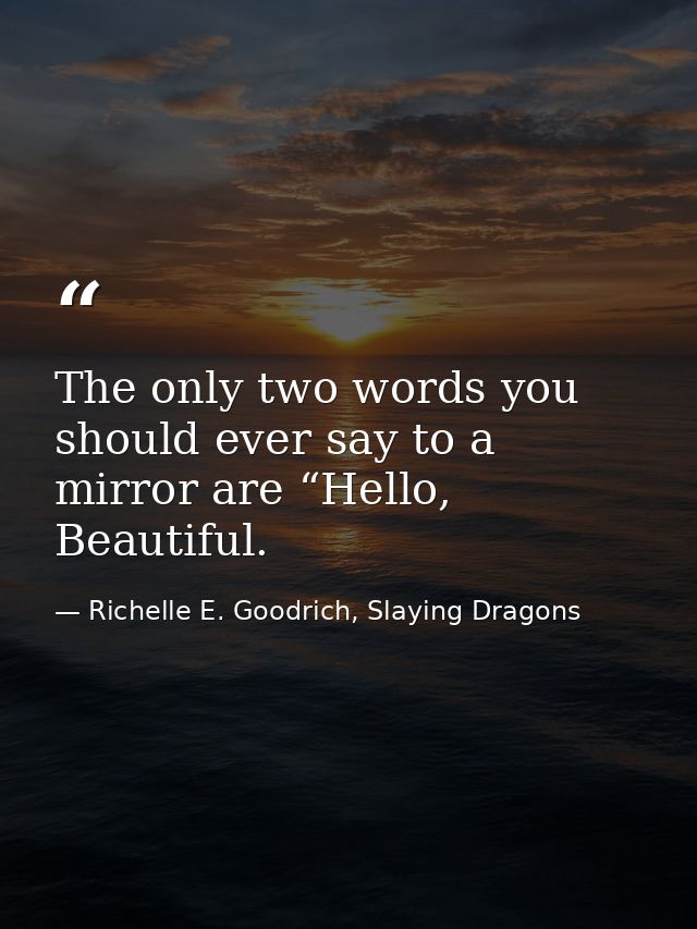 The only two words you should ever say to a mirror are “Hello, Beautiful. — Richelle E. Goodrich, Slaying Dragons