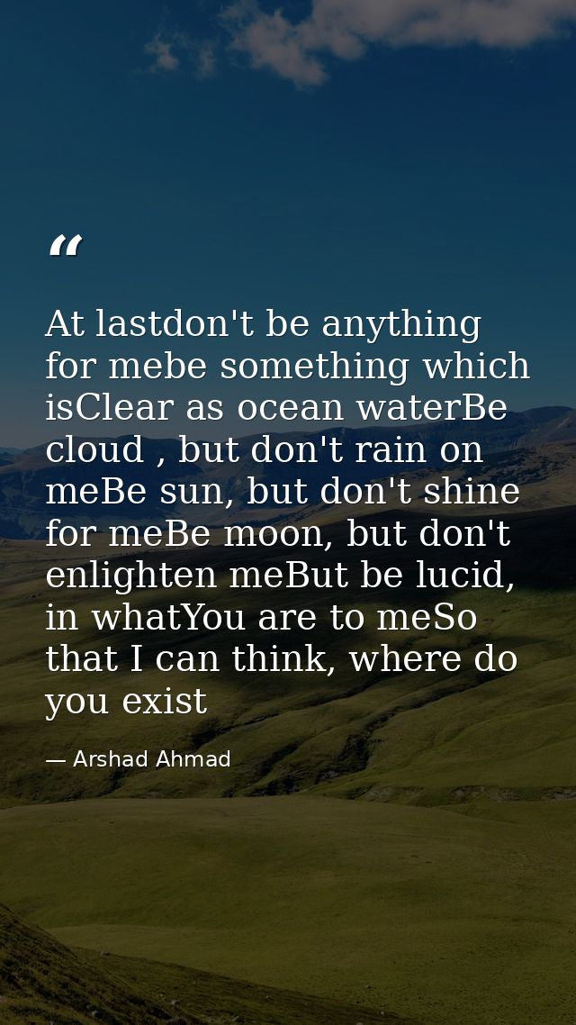 At lastdon't be anything for mebe something which isClear as ocean waterBe cloud , but don't rain on meBe sun, but don't — Arshad Ahmad
