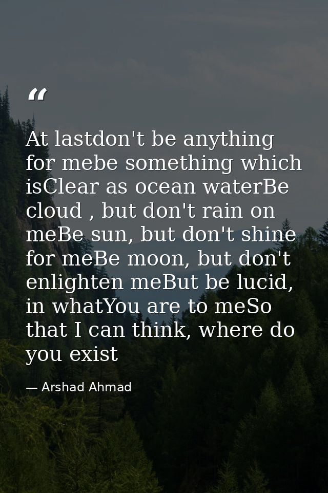 At lastdon't be anything for mebe something which isClear as ocean waterBe cloud , but don't rain on meBe sun, but don't — Arshad Ahmad