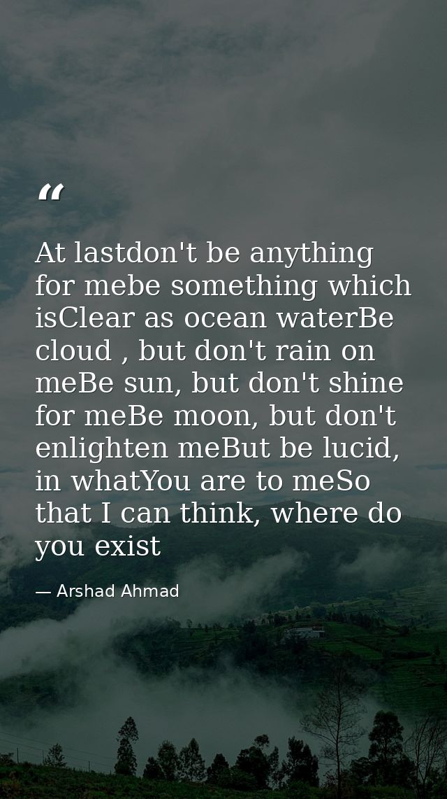 At lastdon't be anything for mebe something which isClear as ocean waterBe cloud , but don't rain on meBe sun, but don't — Arshad Ahmad