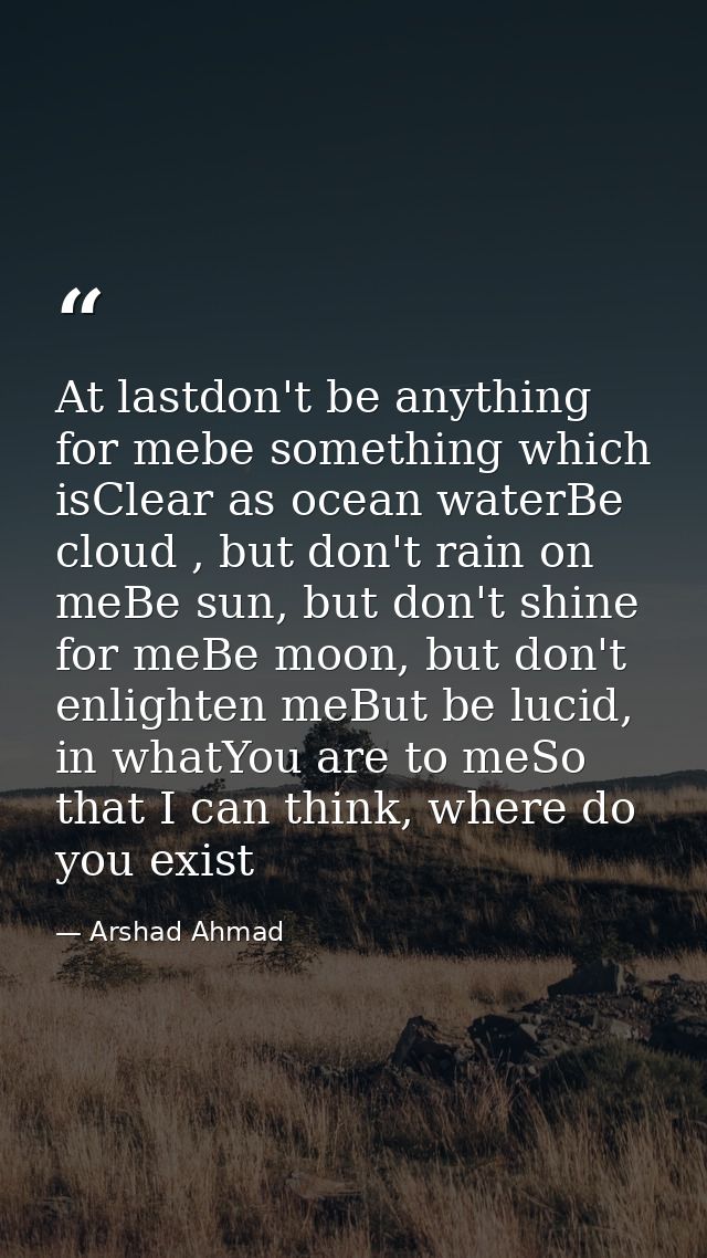 At lastdon't be anything for mebe something which isClear as ocean waterBe cloud , but don't rain on meBe sun, but don't — Arshad Ahmad